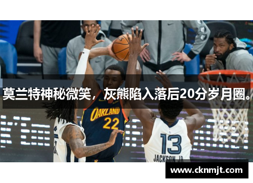 莫兰特神秘微笑，灰熊陷入落后20分岁月圈。