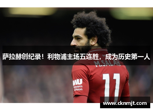 萨拉赫创纪录！利物浦主场五连胜，成为历史第一人